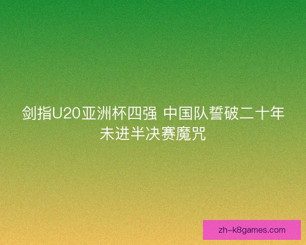 剑指U20亚洲杯四强 中国队誓破二十年未进半决赛魔咒